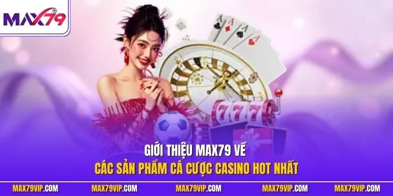 Giới thiệu MAX79 về các sản phẩm cá cược casino hot nhất 